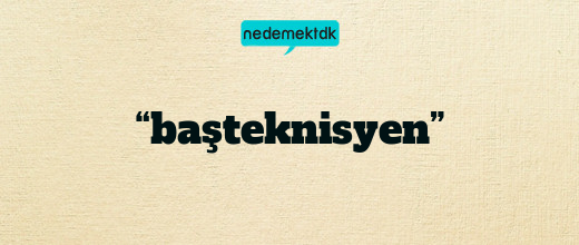 “başteknisyen”