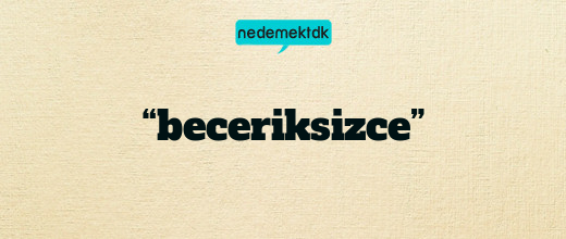 “beceriksizce”