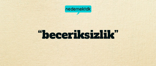 “beceriksizlik”