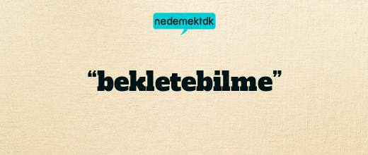 “bekletebilme”