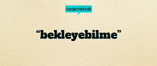 “bekleyebilme”