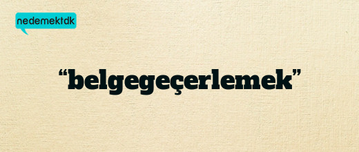 “belgegeçerlemek”