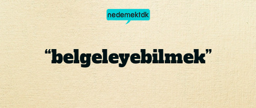 “belgeleyebilmek”