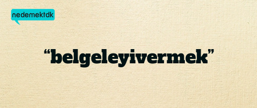 “belgeleyivermek”