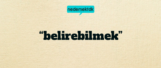 “belirebilmek”