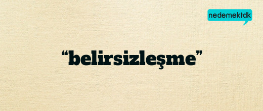 “belirsizleşme”