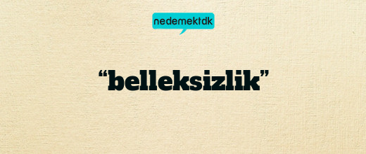 “belleksizlik”