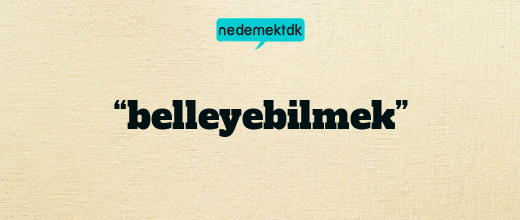 “belleyebilmek”