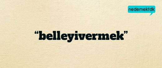 “belleyivermek”