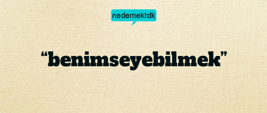 “benimseyebilmek”