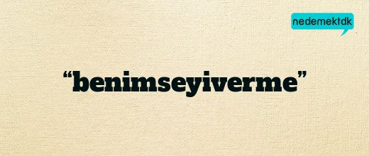 “benimseyiverme”