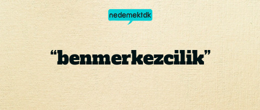 “benmerkezcilik”