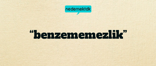 “benzememezlik”