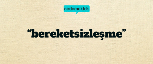 “bereketsizleşme”