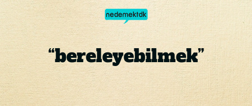 “bereleyebilmek”