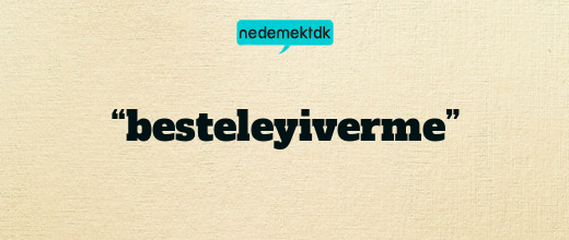 “besteleyiverme”