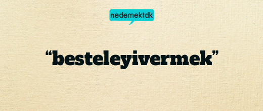 “besteleyivermek”