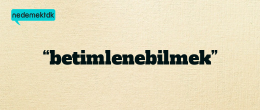 “betimlenebilmek”