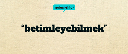 “betimleyebilmek”