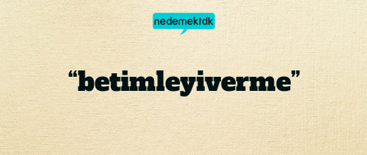 “betimleyiverme”