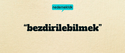 “bezdirilebilmek”