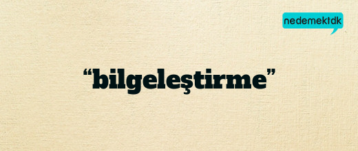 “bilgeleştirme”