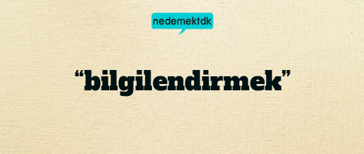 “bilgilendirmek”