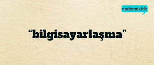 “bilgisayarlaşma”