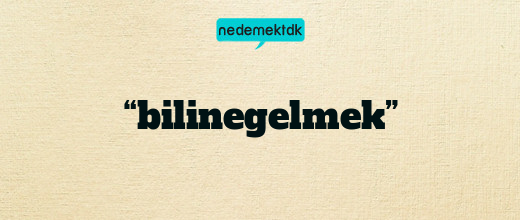 “bilinegelmek”