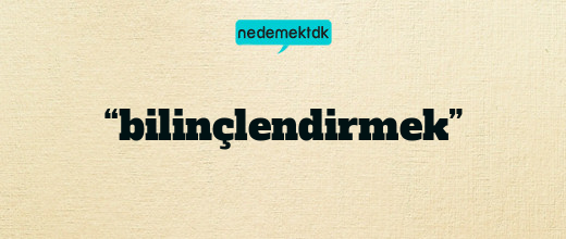 “bilinçlendirmek”