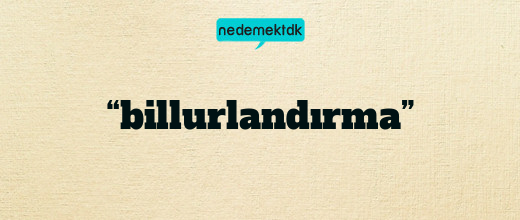 “billurlandırma”