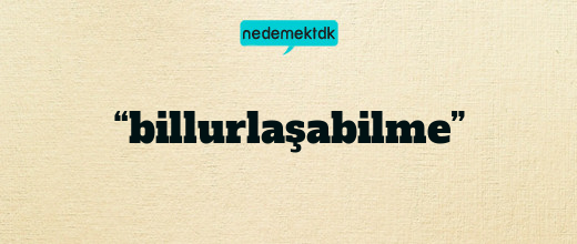 “billurlaşabilme”