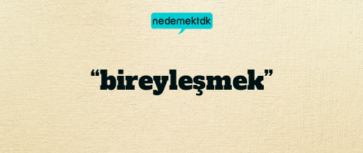 “bireyleşmek”