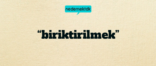 “biriktirilmek”