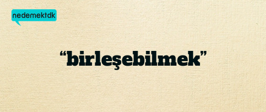 “birleşebilmek”