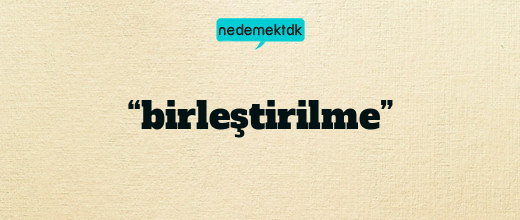 “birleştirilme”