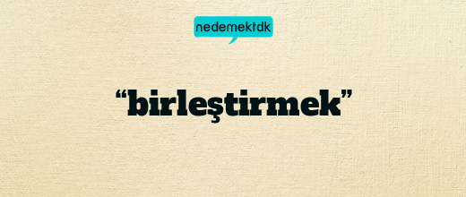 “birleştirmek”