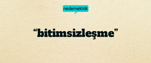 “bitimsizleşme”