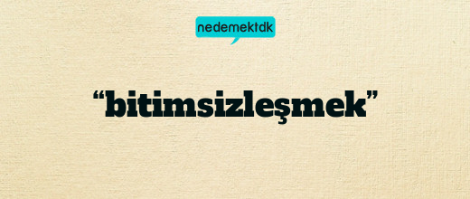 “bitimsizleşmek”