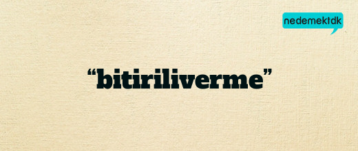 “bitiriliverme”