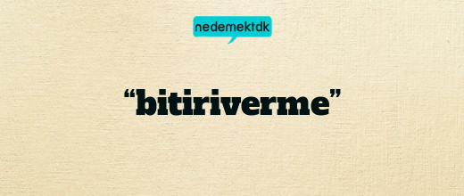 “bitiriverme”