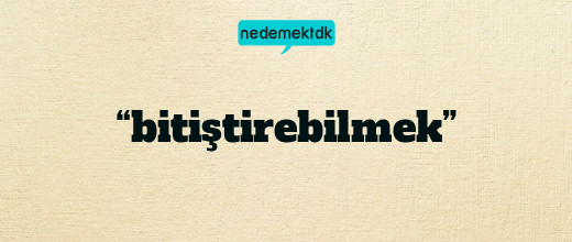 “bitiştirebilmek”