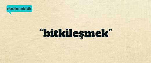 “bitkileşmek”