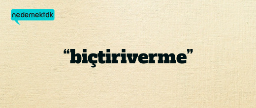 “biçtiriverme”