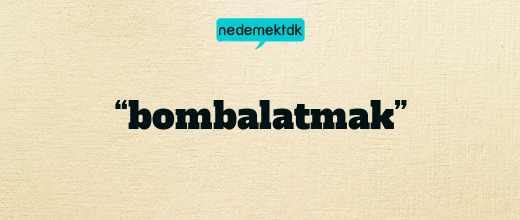 “bombalatmak”