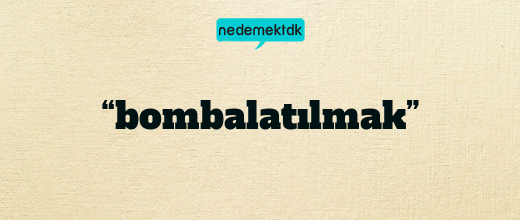 “bombalatılmak”