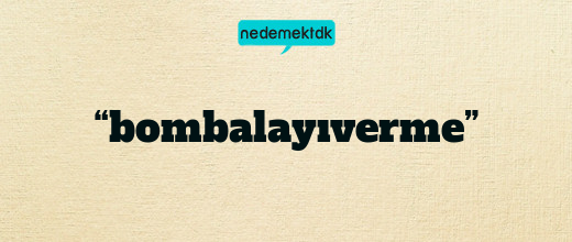 “bombalayıverme”