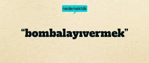 “bombalayıvermek”