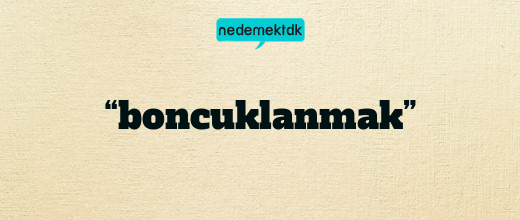 “boncuklanmak”