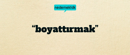 “boyattırmak”